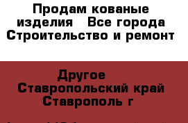 Продам кованые изделия - Все города Строительство и ремонт » Другое   . Ставропольский край,Ставрополь г.